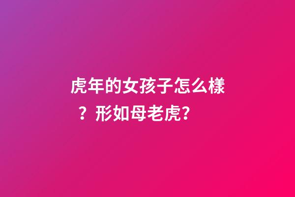虎年的女孩子怎么樣？形如母老虎？